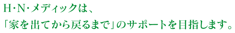 H・N・メディックは「家を出てから戻るまで」のサポートを目指します