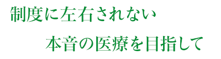 制度に左右されない本音の医療を目指して