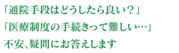 「通院手段はどうしたら良い？」、「医療制度の手続きって難しい…」不安、疑問にお答えします。